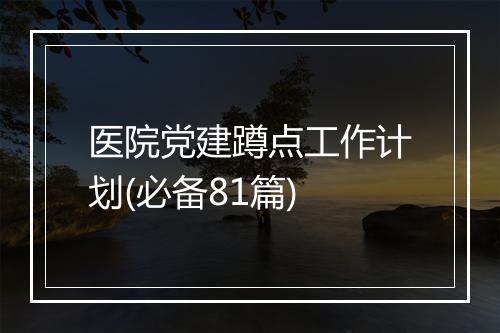 医院党建蹲点工作计划(必备81篇)