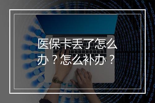 医保卡丢了怎么办？怎么补办？