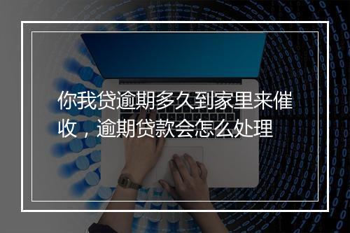 你我贷逾期多久到家里来催收，逾期贷款会怎么处理
