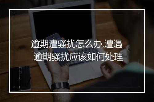 逾期遭骚扰怎么办,遭遇 逾期骚扰应该如何处理