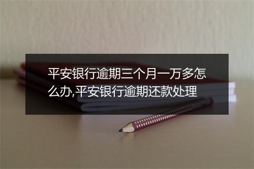 平安银行逾期三个月一万多怎么办,平安银行逾期还款处理