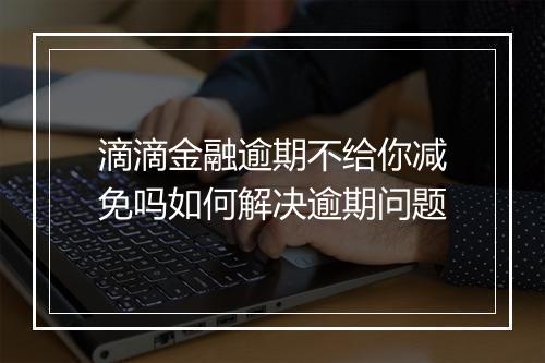 滴滴金融逾期不给你减免吗如何解决逾期问题