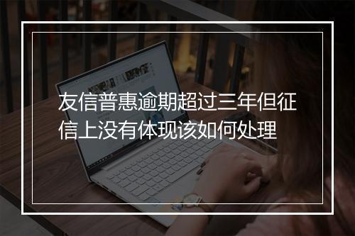 友信普惠逾期超过三年但征信上没有体现该如何处理