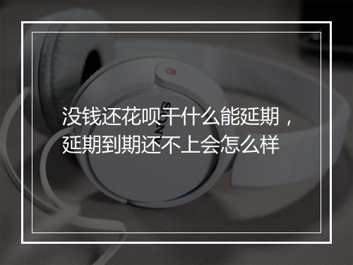 没钱还花呗干什么能延期，延期到期还不上会怎么样