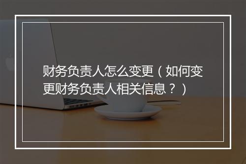 财务负责人怎么变更（如何变更财务负责人相关信息？）