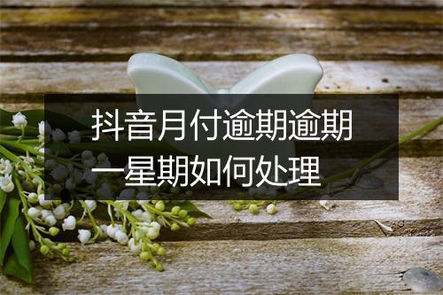 抖音月付逾期逾期一星期如何处理