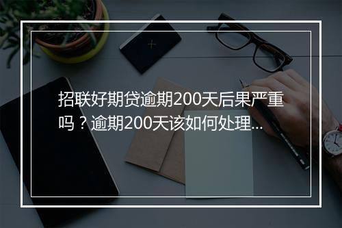 招联好期贷逾期200天后果严重吗？逾期200天该如何处理？