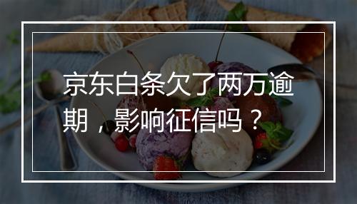 京东白条欠了两万逾期，影响征信吗？