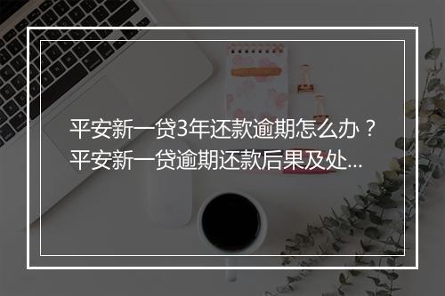 平安新一贷3年还款逾期怎么办？平安新一贷逾期还款后果及处理
