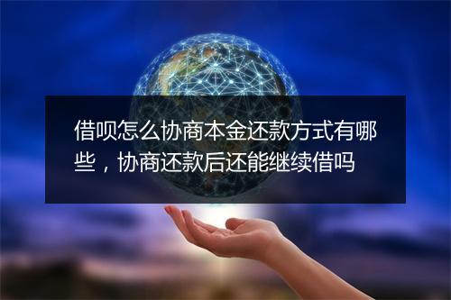 借呗怎么协商本金还款方式有哪些，协商还款后还能继续借吗
