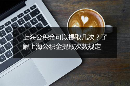 上海公积金可以提取几次？了解上海公积金提取次数规定
