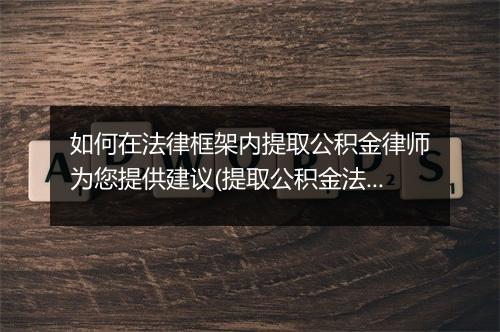 如何在法律框架内提取公积金律师为您提供建议(提取公积金法律文书是什么)