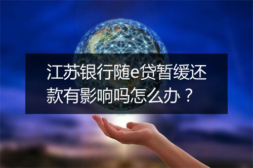 江苏银行随e贷暂缓还款有影响吗怎么办？