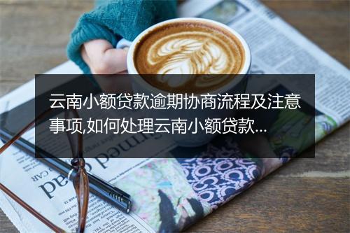 云南小额贷款逾期协商流程及注意事项,如何处理云南小额贷款逾期问题