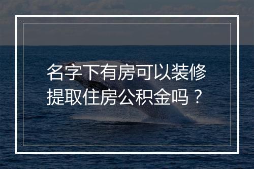 名字下有房可以装修提取住房公积金吗？