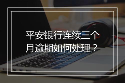 平安银行连续三个月逾期如何处理？