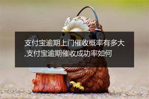 支付宝逾期上门催收概率有多大,支付宝逾期催收成功率如何