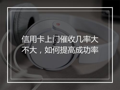 信用卡上门催收几率大不大，如何提高成功率