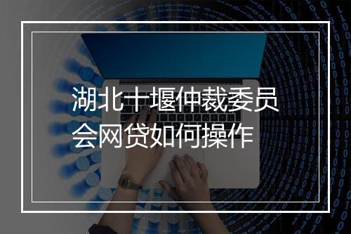 湖北十堰仲裁委员会网贷如何操作
