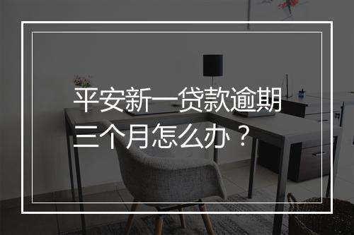 平安新一贷款逾期三个月怎么办？