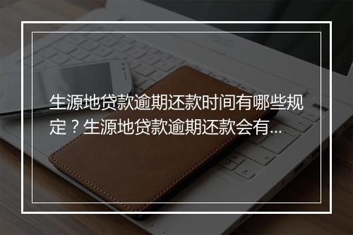 生源地贷款逾期还款时间有哪些规定？生源地贷款逾期还款会有什么后果？