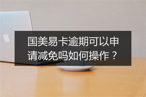 国美易卡逾期可以申请减免吗如何操作？