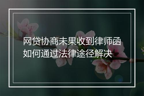 网贷协商未果收到律师函如何通过法律途径解决