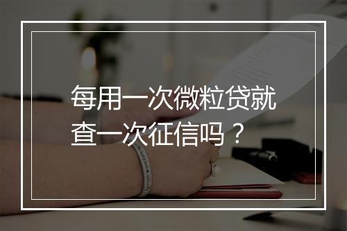 每用一次微粒贷就查一次征信吗？