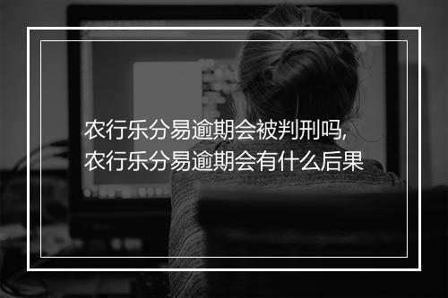 农行乐分易逾期会被判刑吗,农行乐分易逾期会有什么后果