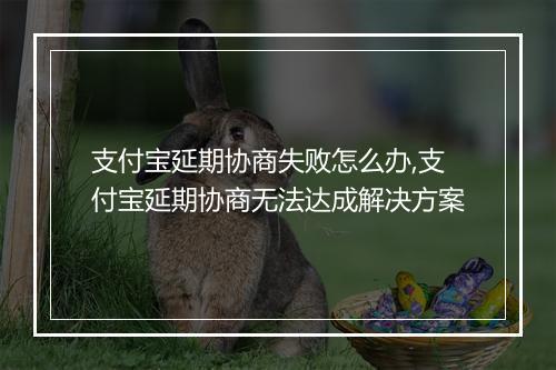 支付宝延期协商失败怎么办,支付宝延期协商无法达成解决方案
