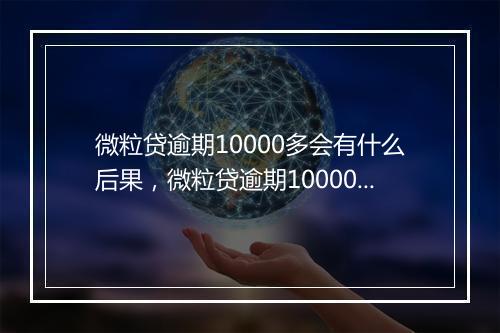 微粒贷逾期10000多会有什么后果，微粒贷逾期10000多会有上门催收吗