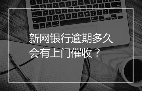 新网银行逾期多久会有上门催收？
