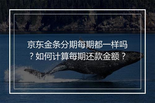 京东金条分期每期都一样吗？如何计算每期还款金额？