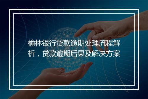 榆林银行贷款逾期处理流程解析，贷款逾期后果及解决方案