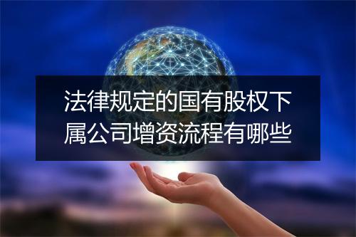 法律规定的国有股权下属公司增资流程有哪些