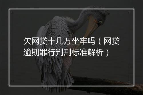 欠网贷十几万坐牢吗（网贷逾期罪行判刑标准解析）
