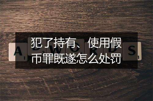 犯了持有、使用假币罪既遂怎么处罚