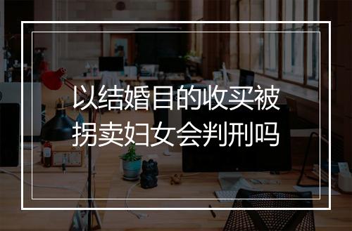 以结婚目的收买被拐卖妇女会判刑吗