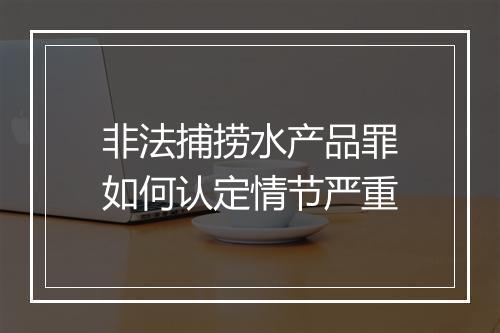 非法捕捞水产品罪如何认定情节严重