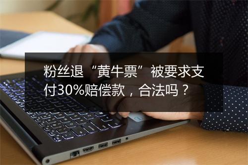 粉丝退“黄牛票”被要求支付30%赔偿款，合法吗？