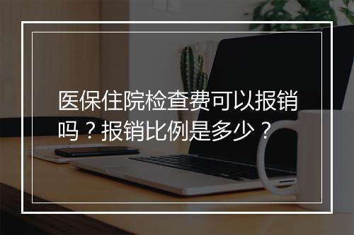 医保住院检查费可以报销吗？报销比例是多少？