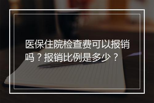 医保住院检查费可以报销吗？报销比例是多少？