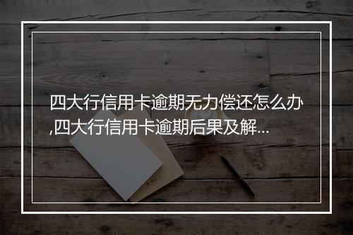 四大行信用卡逾期无力偿还怎么办,四大行信用卡逾期后果及解决