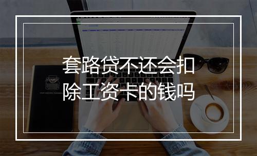 套路贷不还会扣除工资卡的钱吗