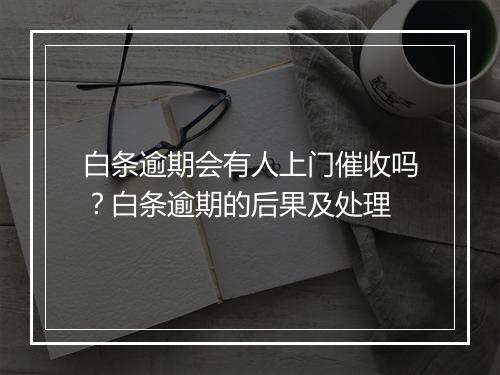 白条逾期会有人上门催收吗？白条逾期的后果及处理