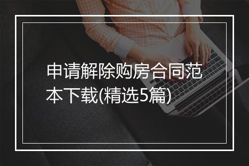 申请解除购房合同范本下载(精选5篇)