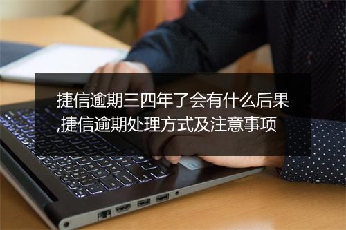 捷信逾期三四年了会有什么后果,捷信逾期处理方式及注意事项