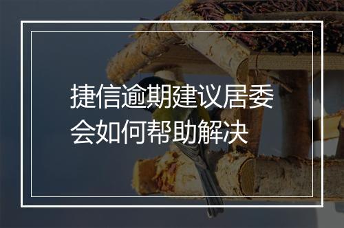 捷信逾期建议居委会如何帮助解决