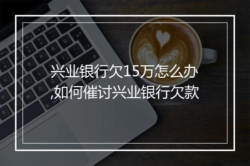 兴业银行欠15万怎么办,如何催讨兴业银行欠款
