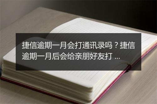 捷信逾期一月会打通讯录吗？捷信逾期一月后会给亲朋好友打 吗？